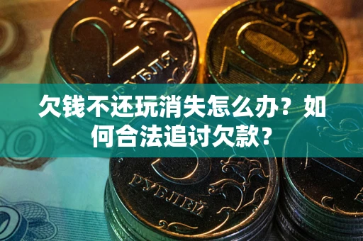 济南欠钱不还玩消失怎么办？如何合法追讨欠款？