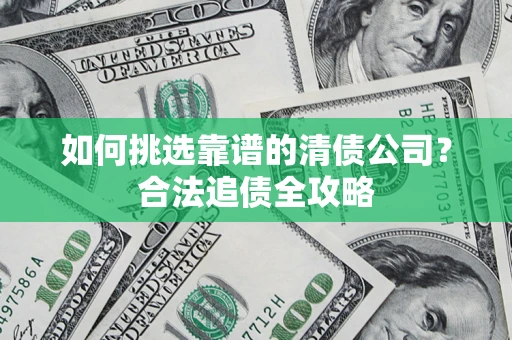 济南如何挑选靠谱的清债公司?合法追债全攻略 济南如何挑选靠谱的清债公司?合法追债全攻略
