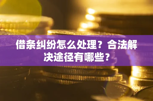 济南借条纠纷怎么处理？合法解决途径有哪些？
