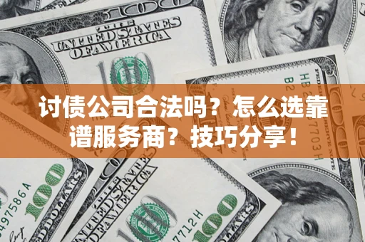 济南讨债公司合法吗？怎么选靠谱服务商？技巧分享！