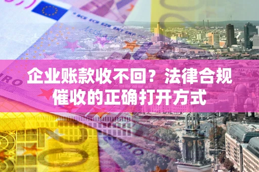 济南企业账款收不回？法律合规催收的正确打开方式