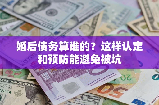 济南婚后债务算谁的？这样认定和预防能避免被坑