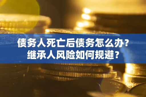 济南债务人死亡后债务怎么办？继承人风险如何规避？