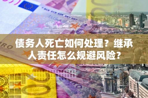 济南债务人死亡如何处理?继承人责任怎么规避风险? 济南债务人死亡如何处理?继承人责任怎么规避风险?