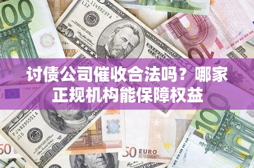 济南讨债公司催收合法吗？哪家正规机构能保障权益