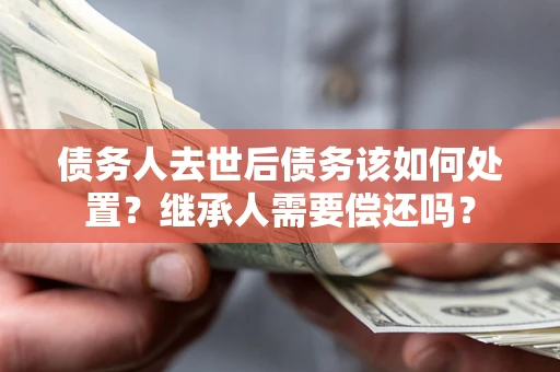 济南债务人去世后债务该如何处置？继承人需要偿还吗？