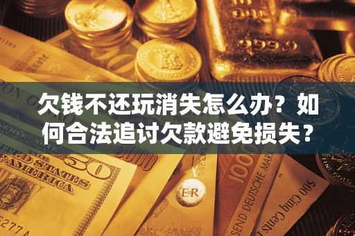 济南欠钱不还玩消失怎么办?如何合法追讨欠款避免损失? 济南欠钱不还玩消失怎么办?如何合法追讨欠款避免损失?