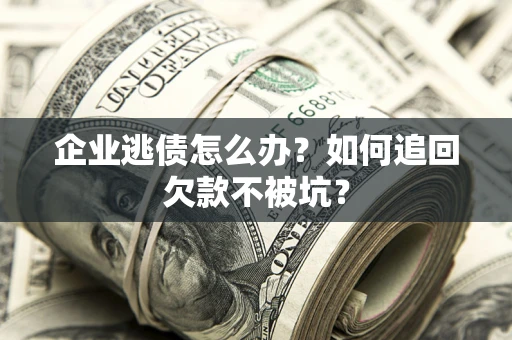 济南企业逃债怎么办？如何追回欠款不被坑？