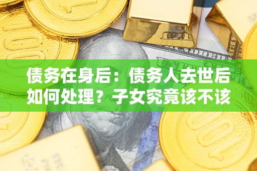 济南债务在身后：债务人去世后如何处理？子女究竟该不该还钱？
