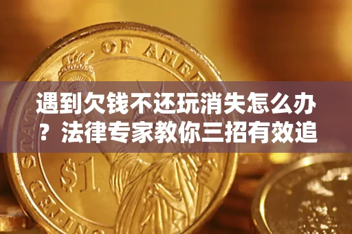 济南遇到欠钱不还玩消失怎么办？法律专家教你三招有效追债！