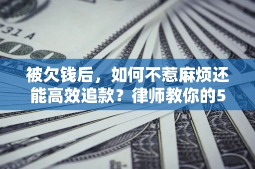 济南被欠钱后，如何不惹麻烦还能高效追款？律师教你的5步合法讨债法