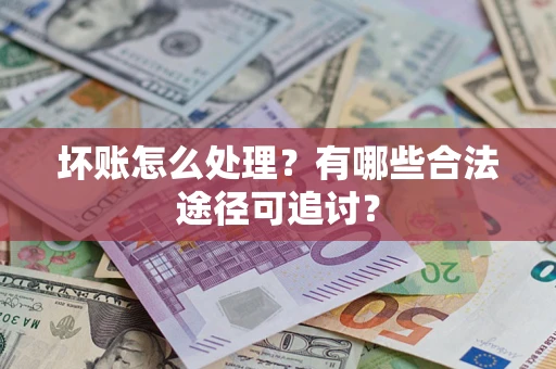济南坏账怎么处理？有哪些合法途径可追讨？