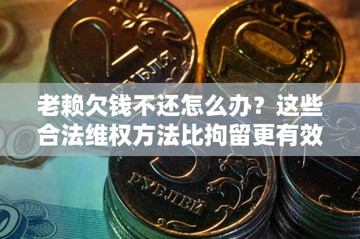 济南老赖欠钱不还怎么办？这些合法维权方法比拘留更有效