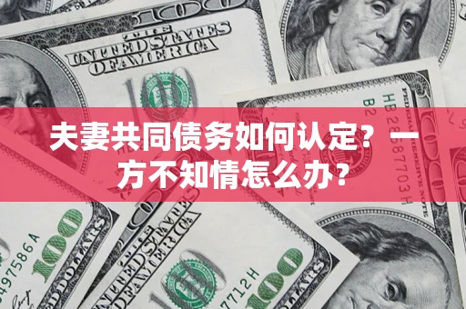 济南夫妻共同债务如何认定？一方不知情怎么办？