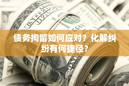 济南债务拘留如何应对？化解纠纷有何捷径？