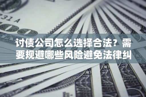 济南讨债公司怎么选择合法?需要规避哪些风险避免法律纠纷? 济南讨债公司怎么选择合法?需要规避哪些风险避免法律纠纷?