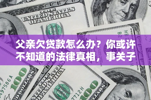 济南父亲欠贷款怎么办？你或许不知道的法律真相，事关子女未来