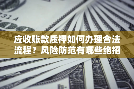 济南应收账款质押如何办理合法流程？风险防范有哪些绝招？