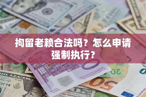 济南拘留老赖合法吗？怎么申请强制执行？