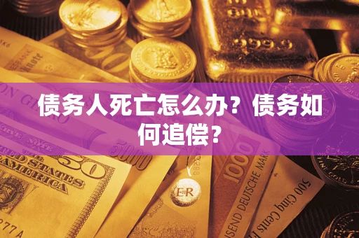 济南债务人死亡怎么办？债务如何追偿？
