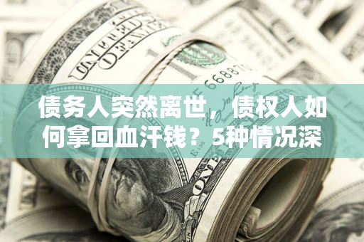 济南债务人突然离世，债权人如何拿回血汗钱？5种情况深度解析