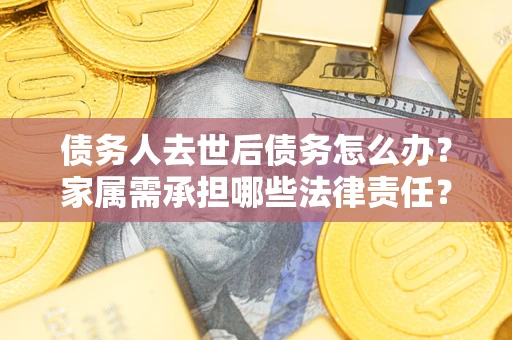 济南债务人去世后债务怎么办？家属需承担哪些法律责任？