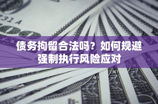 济南债务拘留合法吗？如何规避强制执行风险应对