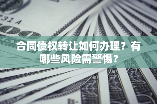 济南合同债权转让如何办理？有哪些风险需警惕？