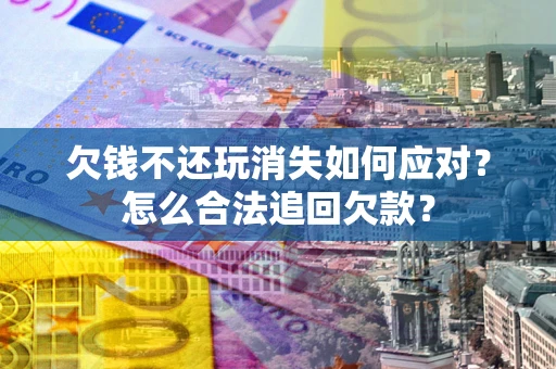 济南欠钱不还玩消失如何应对？怎么合法追回欠款？