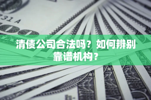 济南清债公司合法吗?如何辨别靠谱机构? 济南清债公司合法吗?如何辨别靠谱机构?