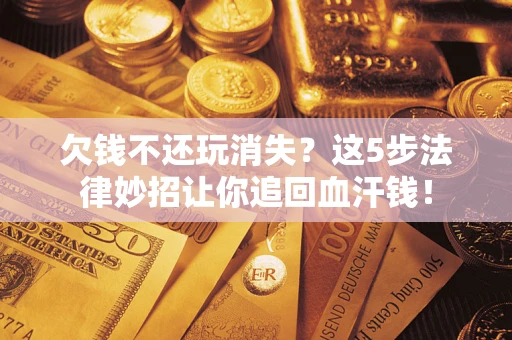 济南欠钱不还玩消失？这5步法律妙招让你追回血汗钱！