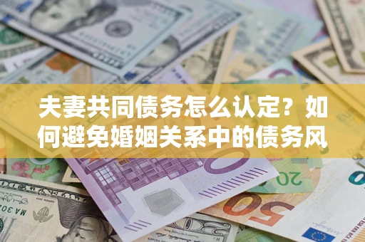 济南夫妻共同债务怎么认定？如何避免婚姻关系中的债务风险？