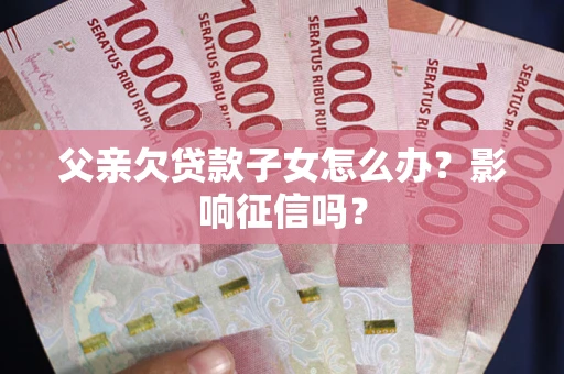 济南父亲欠贷款子女怎么办？影响征信吗？