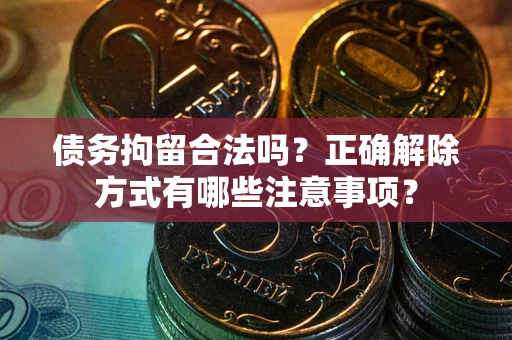 济南债务拘留合法吗？正确解除方式有哪些注意事项？