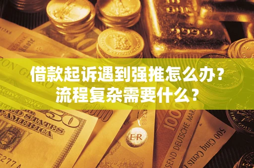 济南借款起诉遇到强推怎么办？流程复杂需要什么？