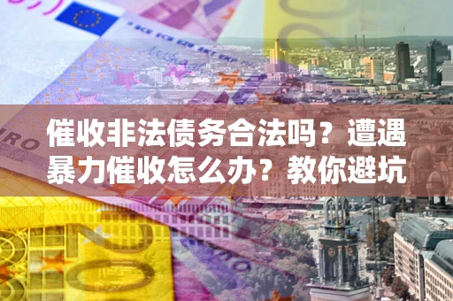 济南催收非法债务合法吗？遭遇暴力催收怎么办？教你避坑指南！