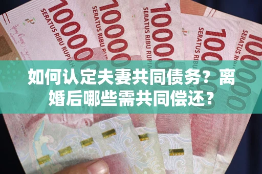 济南如何认定夫妻共同债务？离婚后哪些需共同偿还？