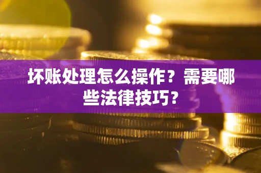 济南坏账处理怎么操作？需要哪些法律技巧？