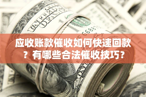 济南应收账款催收如何快速回款？有哪些合法催收技巧？