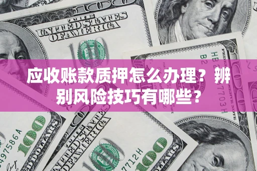 济南应收账款质押怎么办理？辨别风险技巧有哪些？