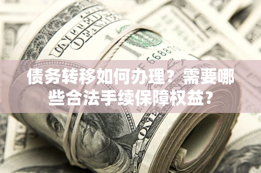 济南债务转移如何办理？需要哪些合法手续保障权益？