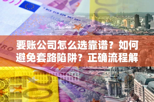 济南要账公司怎么选靠谱？如何避免套路陷阱？正确流程解析