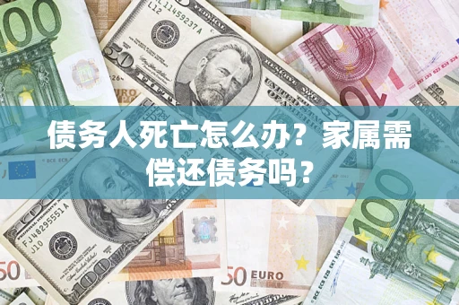 济南债务人死亡怎么办？家属需偿还债务吗？