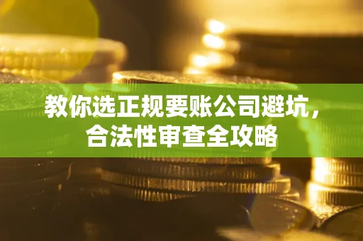济南教你选正规要账公司避坑，合法性审查全攻略