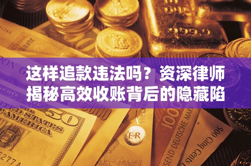 济南这样追款违法吗？资深律师揭秘高效收账背后的隐藏陷阱