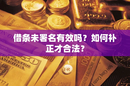 济南借条未署名有效吗？如何补正才合法？