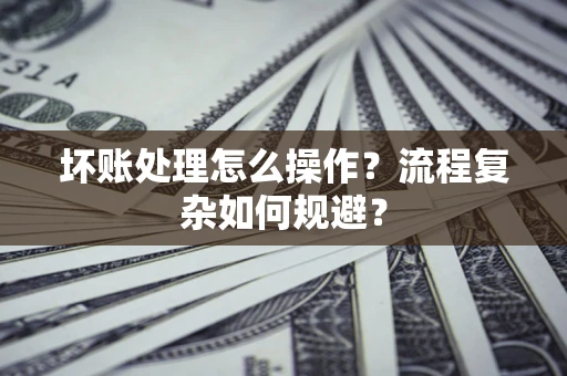 济南坏账处理怎么操作？流程复杂如何规避？