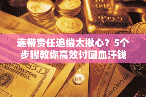 济南连带责任追偿太揪心？5个步骤教你高效讨回血汗钱