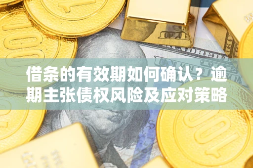 济南借条的有效期如何确认？逾期主张债权风险及应对策略？