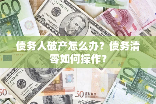 济南债务人破产怎么办？债务清零如何操作？